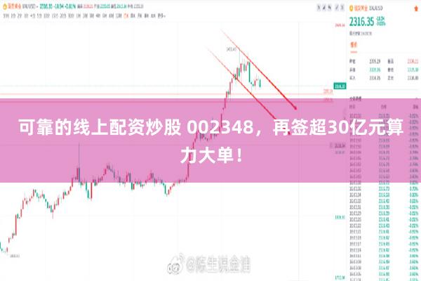 可靠的线上配资炒股 002348，再签超30亿元算力大单！