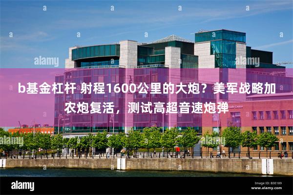 b基金杠杆 射程1600公里的大炮?美军战略加农炮复活,测试高超音速炮弹