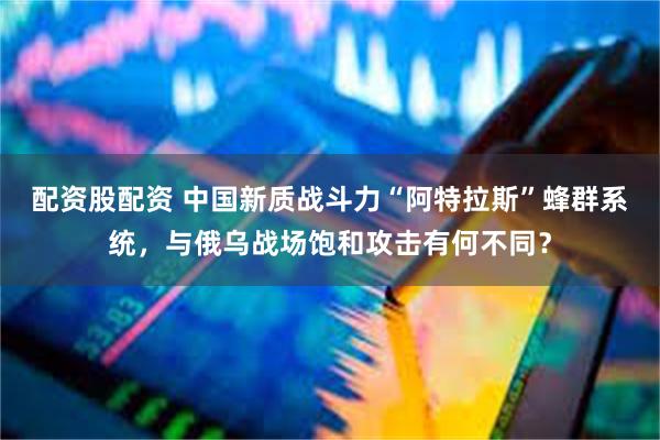 配资股配资 中国新质战斗力“阿特拉斯”蜂群系统，与俄乌战场饱和攻击有何不同？