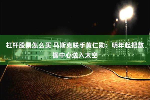 杠杆股票怎么买 马斯克联手黄仁勋：明年起把数据中心送入太空