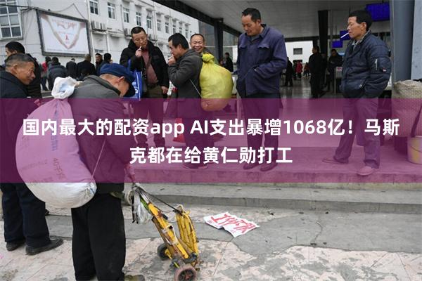 国内最大的配资app AI支出暴增1068亿!马斯克都在给黄仁勋打工