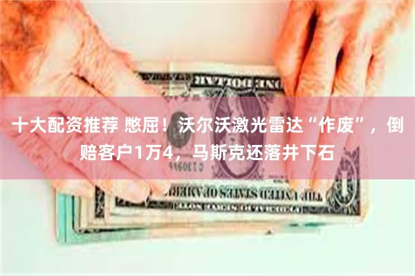 十大配资推荐 憋屈！沃尔沃激光雷达“作废”，倒赔客户1万4，马斯克还落井下石