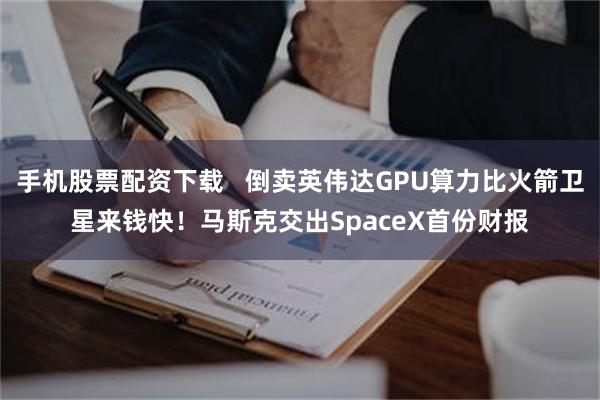 手机股票配资下载   倒卖英伟达GPU算力比火箭卫星来钱快！马斯克交出SpaceX首份财报