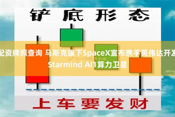 配资牌照查询 马斯克旗下SpaceX宣布携手英伟达开发Starmind AI1算力卫星