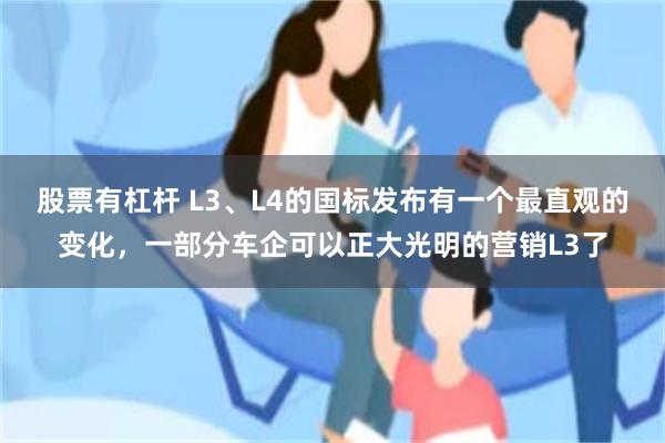 股票有杠杆 L3、L4的国标发布有一个最直观的变化，一部分车企可以正大光明的营销L3了