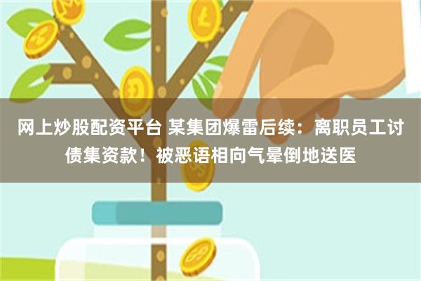 网上炒股配资平台 某集团爆雷后续：离职员工讨债集资款！被恶语相向气晕倒地送医