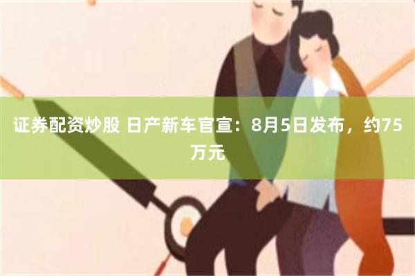 证券配资炒股 日产新车官宣：8月5日发布，约75万元