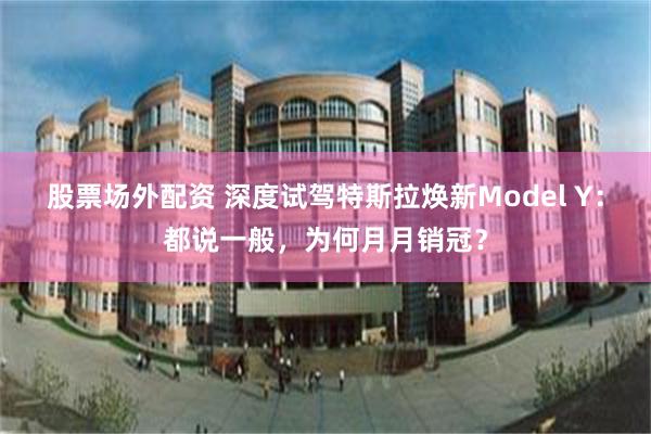 股票场外配资 深度试驾特斯拉焕新Model Y：都说一般，为何月月销冠？