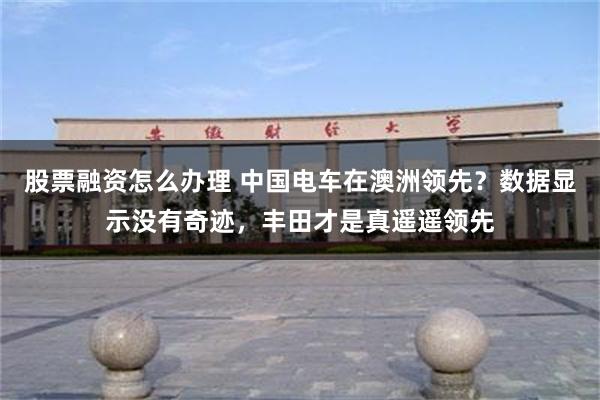 股票融资怎么办理 中国电车在澳洲领先？数据显示没有奇迹，丰田才是真遥遥领先