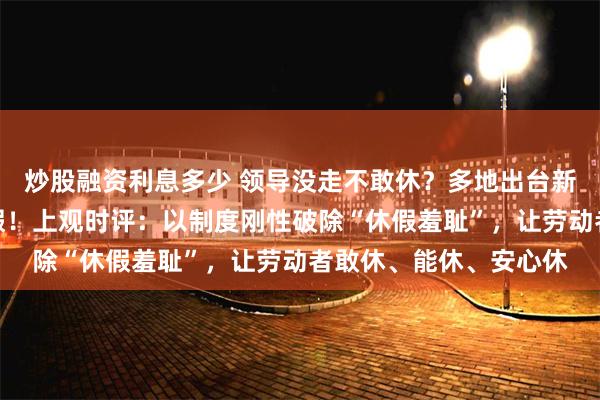 炒股融资利息多少 领导没走不敢休？多地出台新政：领导干部带头休假！上观时评：以制度刚性破除“休假羞耻”，让劳动者敢休、能休、安心休