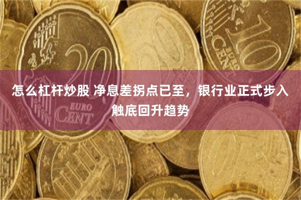 怎么杠杆炒股 净息差拐点已至，银行业正式步入触底回升趋势
