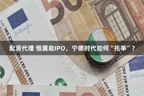 配资代理 恒翼能IPO，宁德时代如何“托举”？
