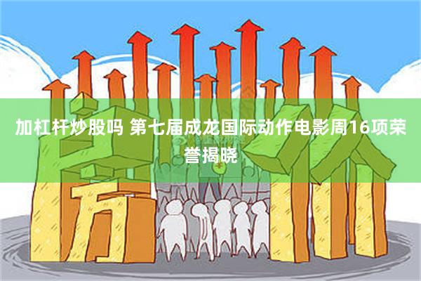 加杠杆炒股吗 第七届成龙国际动作电影周16项荣誉揭晓