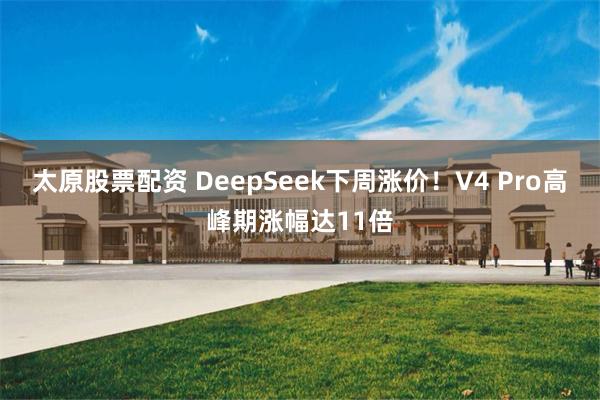太原股票配资 DeepSeek下周涨价！V4 Pro高峰期涨幅达11倍