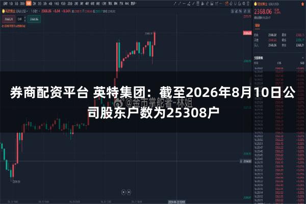 券商配资平台 英特集团：截至2026年8月10日公司股东户数为25308户