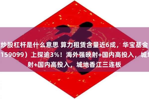 炒股杠杆是什么意思 算力租赁含量近6成，华宝基金云计算ETF（159099）上探逾3%！海外强映射+国内高投入，城地香江三连板