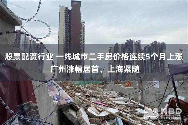 股票配资行业 一线城市二手房价格连续5个月上涨 广州涨幅居首、上海紧随