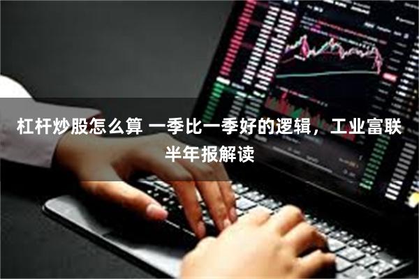 杠杆炒股怎么算 一季比一季好的逻辑，工业富联半年报解读