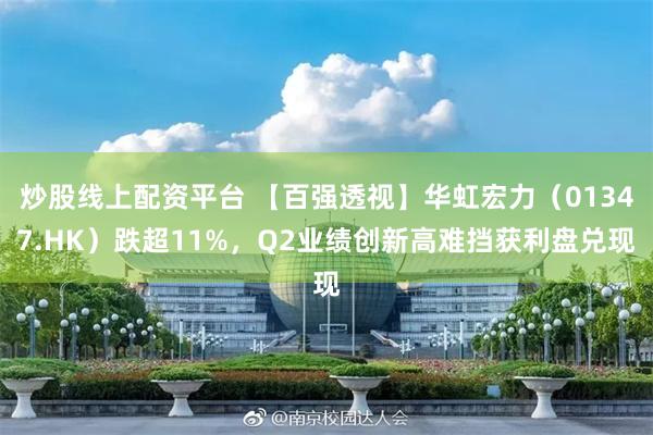 炒股线上配资平台 【百强透视】华虹宏力（01347.HK）跌超11%，Q2业绩创新高难挡获利盘兑现