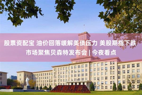 股票资配宝 油价回落缓解美债压力 美股期指下跌 市场聚焦贝森特发布会 | 今夜看点