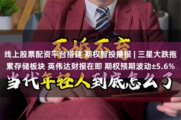 线上股票配资平台搭建 期权智投播报 | 三星大跌拖累存储板块 英伟达财报在即 期权预期波动±5.6%