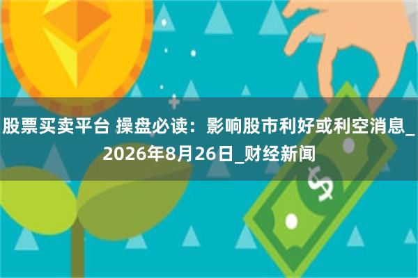 股票买卖平台 操盘必读：影响股市利好或利空消息_2026年8月26日_财经新闻