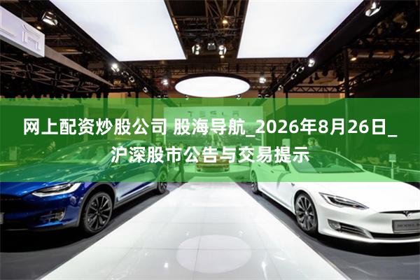 网上配资炒股公司 股海导航_2026年8月26日_沪深股市公告与交易提示
