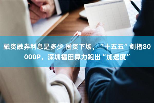 融资融券利息是多少 国资下场，“十五五”剑指80000P，深圳福田算力跑出“加速度”