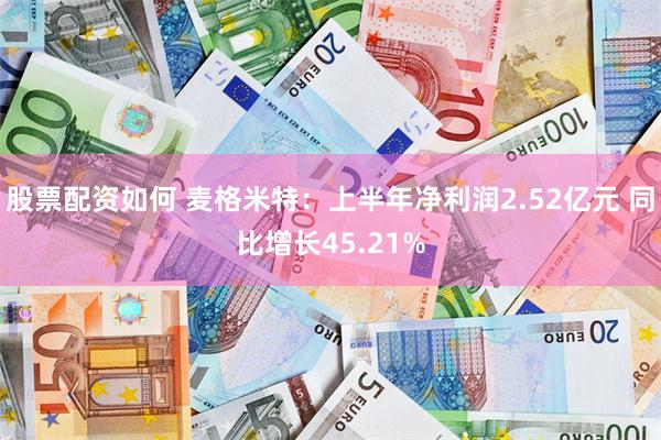 股票配资如何 麦格米特：上半年净利润2.52亿元 同比增长45.21%