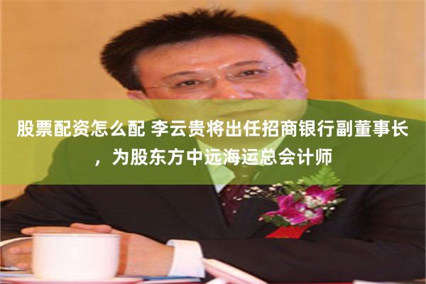 股票配资怎么配 李云贵将出任招商银行副董事长，为股东方中远海运总会计师
