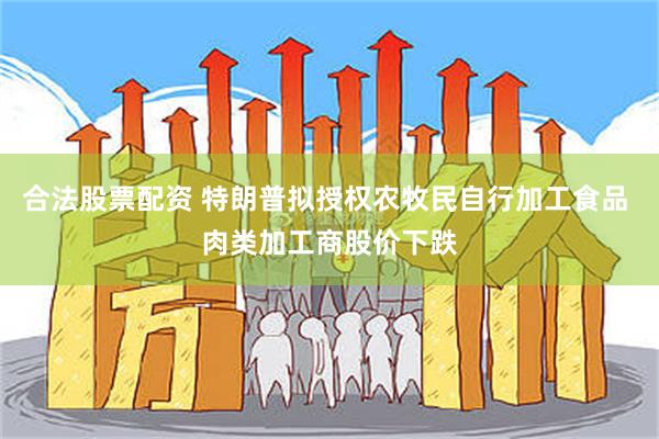 合法股票配资 特朗普拟授权农牧民自行加工食品 肉类加工商股价下跌