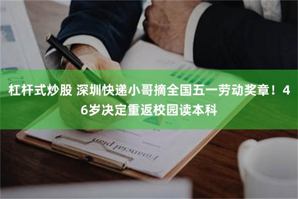杠杆式炒股 深圳快递小哥摘全国五一劳动奖章!46岁决定重返校园读本科