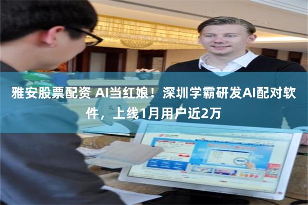 雅安股票配资 AI当红娘!深圳学霸研发AI配对软件,上线1月用户近2万