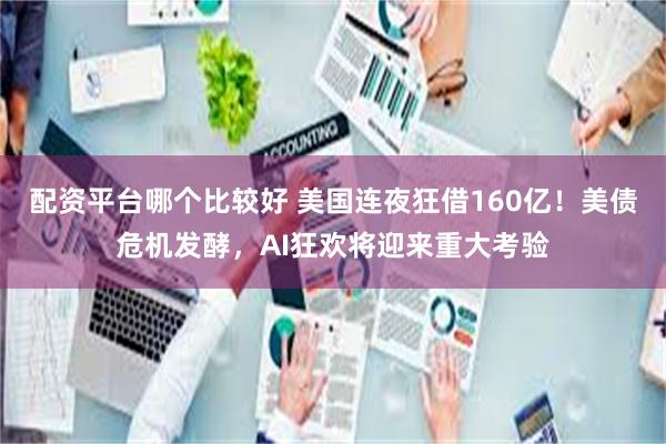配资平台哪个比较好 美国连夜狂借160亿！美债危机发酵，AI狂欢将迎来重大考验