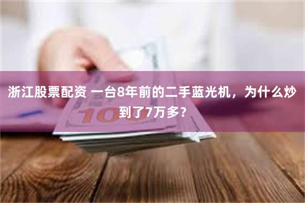 浙江股票配资 一台8年前的二手蓝光机，为什么炒到了7万多？