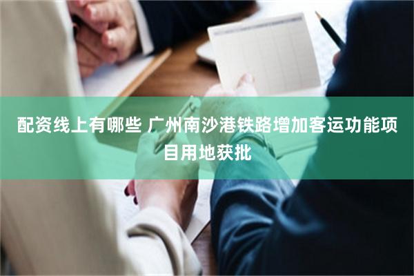 配资线上有哪些 广州南沙港铁路增加客运功能项目用地获批