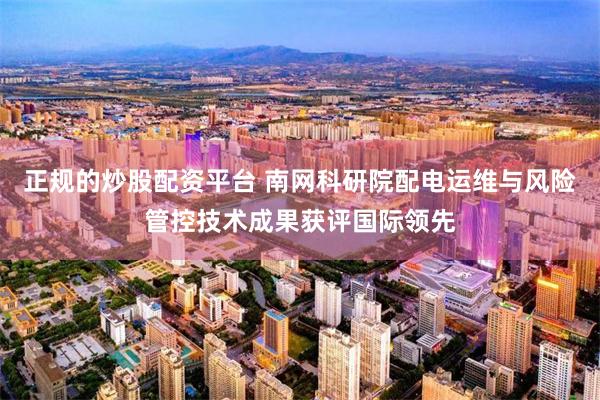 正规的炒股配资平台 南网科研院配电运维与风险管控技术成果获评国际领先