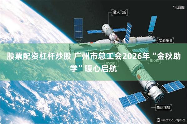 股票配资杠杆炒股 广州市总工会2026年“金秋助学”暖心启航
