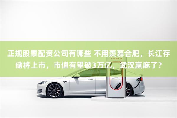 正规股票配资公司有哪些 不用羡慕合肥，长江存储将上市，市值有望破3万亿，武汉赢麻了？