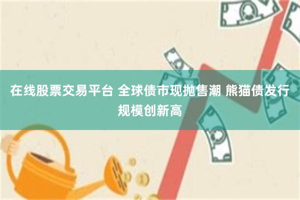 在线股票交易平台 全球债市现抛售潮 熊猫债发行规模创新高