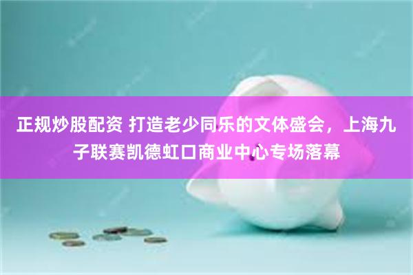 正规炒股配资 打造老少同乐的文体盛会，上海九子联赛凯德虹口商业中心专场落幕