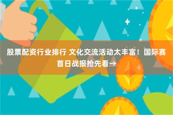 股票配资行业排行 文化交流活动太丰富！国际赛首日战报抢先看→