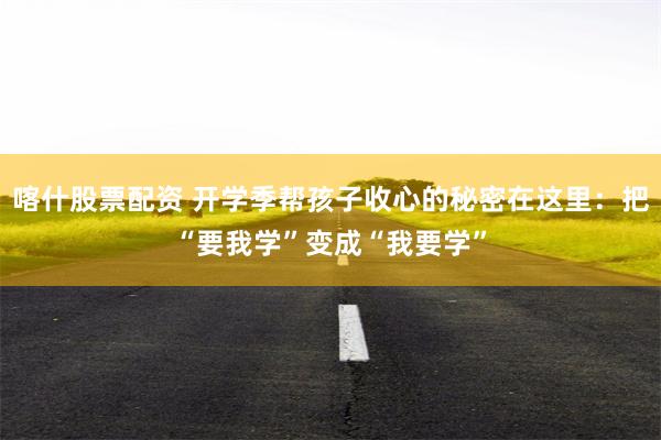 喀什股票配资 开学季帮孩子收心的秘密在这里：把“要我学”变成“我要学”
