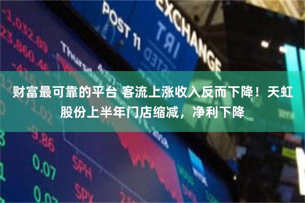 财富最可靠的平台 客流上涨收入反而下降！天虹股份上半年门店缩减，净利下降
