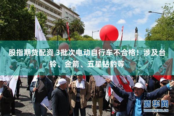 股指期货配资 3批次电动自行车不合格！涉及台铃、金箭、五星钻豹等