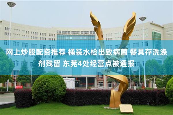 网上炒股配资推荐 桶装水检出致病菌 餐具存洗涤剂残留 东莞4处经营点被通报