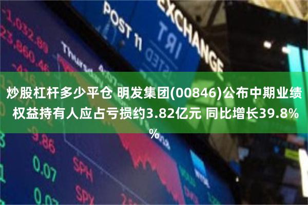 炒股杠杆多少平仓 明发集团(00846)公布中期业绩 权益持有人应占亏损约3.82亿元 同比增长39.8%