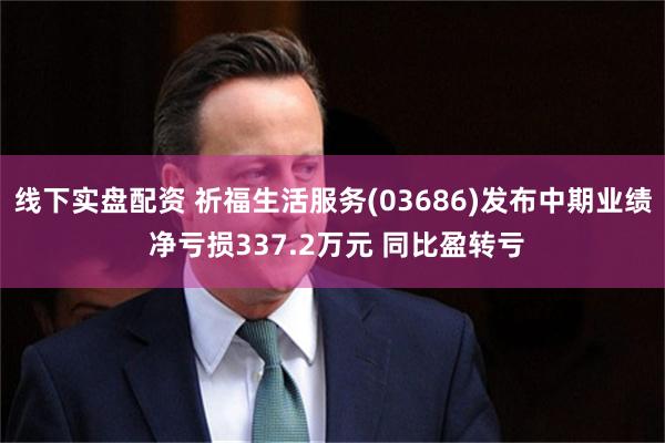 线下实盘配资 祈福生活服务(03686)发布中期业绩 净亏损337.2万元 同比盈转亏
