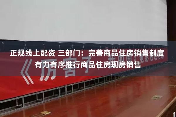 正规线上配资 三部门：完善商品住房销售制度 有力有序推行商品住房现房销售