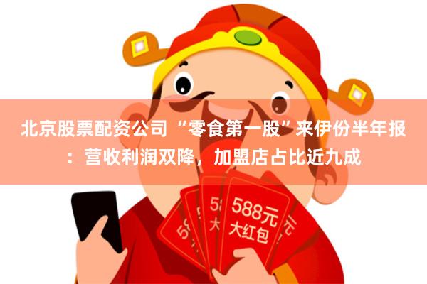 北京股票配资公司 “零食第一股”来伊份半年报：营收利润双降，加盟店占比近九成